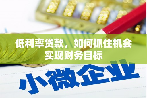 莿桐低利率贷款，如何抓住机会实现财务目标